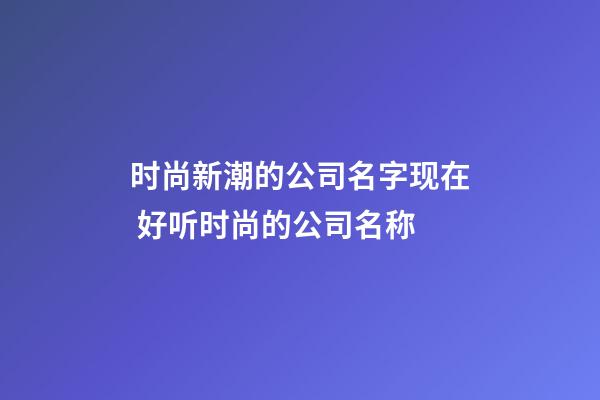 时尚新潮的公司名字现在 好听时尚的公司名称-第1张-公司起名-玄机派